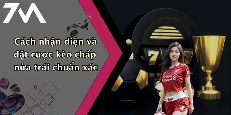 Cách nhận diện và đặt cược kèo chấp nửa trái chuẩn xác