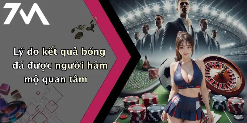 Lý do kết quả bóng đá được người hâm mộ quan tâm