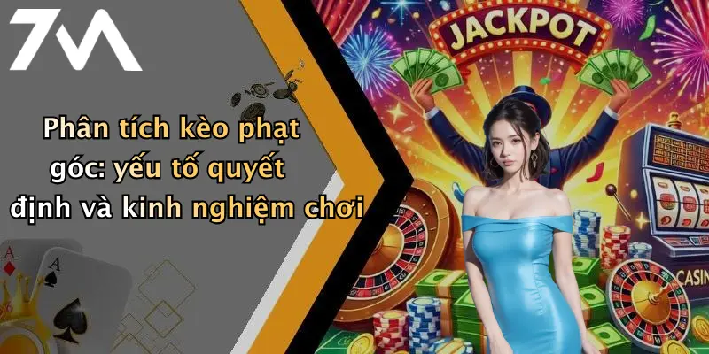 Phân tích kèo phạt góc: yếu tố quyết định và kinh nghiệm chơi