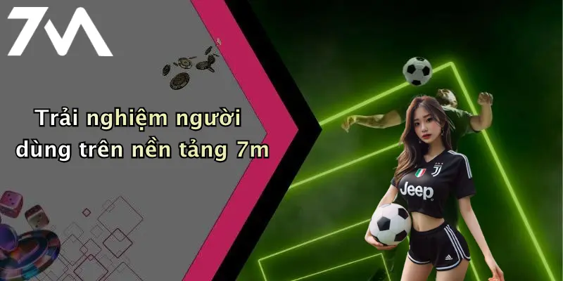 Trải nghiệm người dùng trên nền tảng 7m